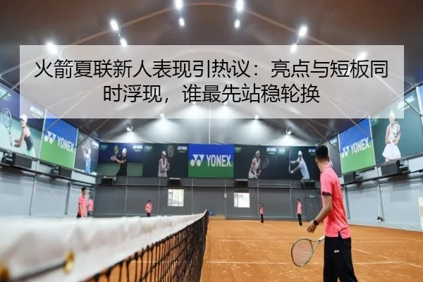 火箭夏联新人表现引热议：亮点与短板同时浮现，谁最先站稳轮换